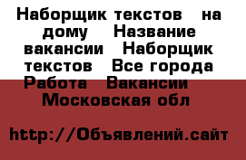 Наборщик текстов ( на дому) › Название вакансии ­ Наборщик текстов - Все города Работа » Вакансии   . Московская обл.